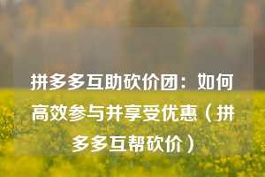 拼多多互助砍价团:如何高效参与并享受优惠(拼多多互帮砍价) 第1张 拼多多互助砍价团:如何高效参与并享受优惠(拼多多互帮砍价) 第1张