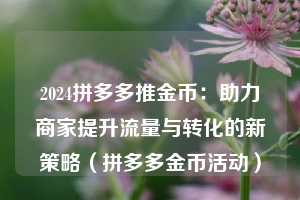 2024拼多多推金币:助力商家提升流量与转化的新策略(拼多多金币活动) 第1张 2024拼多多推金币:助力商家提升流量与转化的新策略(拼多多金币活动) 第1张