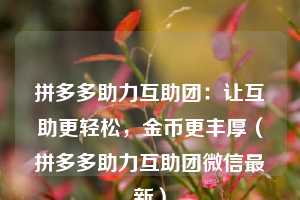 拼多多助力互助团:让互助更轻松,金币更丰厚(拼多多助力互助团微信最新) 第1张 拼多多助力互助团:让互助更轻松,金币更丰厚(拼多多助力互助团微信最新) 第1张