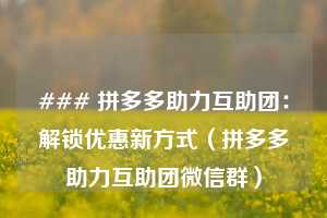 ### 拼多多助力互助团:解锁优惠新方式(拼多多助力互助团微信群) 第1张 ### 拼多多助力互助团:解锁优惠新方式(拼多多助力互助团微信群) 第1张