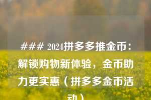 ### 2024拼多多推金币:解锁购物新体验,金币助力更实惠(拼多多金币活动) 第1张 ### 2024拼多多推金币:解锁购物新体验,金币助力更实惠(拼多多金币活动) 第1张