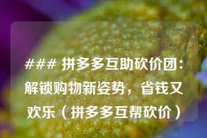 ### 拼多多互助砍价团:解锁购物新姿势,省钱又欢乐(拼多多互帮砍价) 第1张 ### 拼多多互助砍价团:解锁购物新姿势,省钱又欢乐(拼多多互帮砍价) 第1张