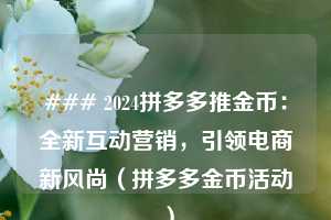 ### 2024拼多多推金币:全新互动营销,引领电商新风尚(拼多多金币活动) 第1张 ### 2024拼多多推金币:全新互动营销,引领电商新风尚(拼多多金币活动) 第1张