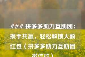 ### 拼多多助力互助团:携手共赢,轻松解锁大额红包(拼多多助力互助团微信群) 第1张 ### 拼多多助力互助团:携手共赢,轻松解锁大额红包(拼多多助力互助团微信群) 第1张