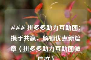### 拼多多助力互助团:携手共赢,解锁优惠新篇章(拼多多助力互助团微信群) 第1张 ### 拼多多助力互助团:携手共赢,解锁优惠新篇章(拼多多助力互助团微信群) 第1张