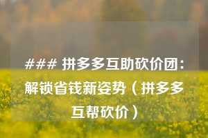 ### 拼多多互助砍价团:解锁省钱新姿势(拼多多互帮砍价) 第1张 ### 拼多多互助砍价团:解锁省钱新姿势(拼多多互帮砍价) 第1张