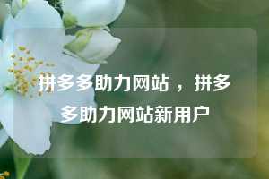 拼多多助力网站 ,拼多多助力网站新用户 第1张 拼多多助力网站 ,拼多多助力网站新用户 第1张