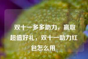 双十一多多助力,赢取超值好礼,双十一助力红包怎么用 第1张 双十一多多助力,赢取超值好礼,双十一助力红包怎么用 第1张
