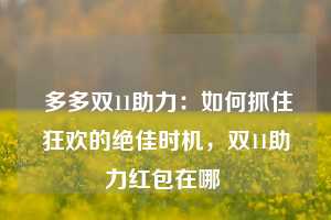  多多双11助力：如何抓住狂欢的绝佳时机，双11助力红包在哪 第1张