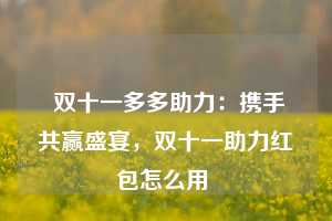 双十一多多助力:携手共赢盛宴,双十一助力红包怎么用 第1张 双十一多多助力:携手共赢盛宴,双十一助力红包怎么用 第1张