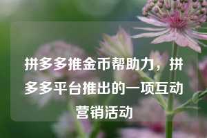 拼多多推金币帮助力，拼多多平台推出的一项互动营销活动  拼多多助力 拼多多助力网站 拼多多刷助力网站 拼多多助力网站在线刷 拼多多助力平台 第1张